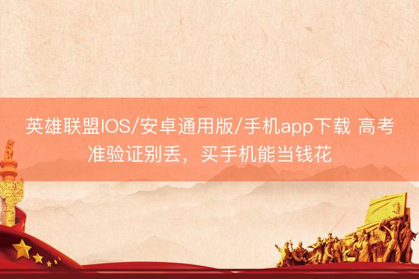 英雄联盟IOS/安卓通用版/手机app下载 高考准验证别丢,买手机能当钱花