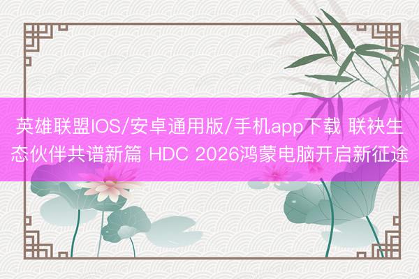 英雄联盟IOS/安卓通用版/手机app下载 联袂生态伙伴共谱新篇 HDC 2026鸿蒙电脑开启新征途