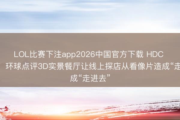 LOL比赛下注app2026中国官方下载 HDC 2026，环球点评3D实景餐厅让线上探店从看像片造成“走进去”