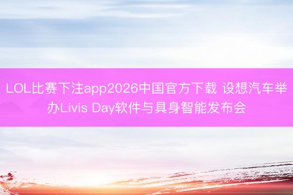 LOL比赛下注app2026中国官方下载 设想汽车举办Livis Day软件与具身智能发布会