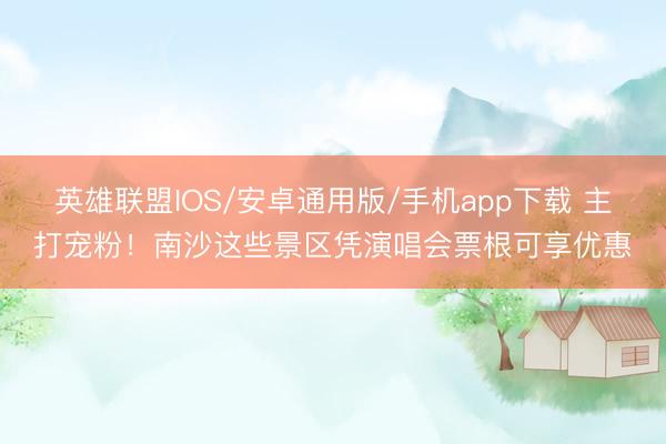 英雄联盟IOS/安卓通用版/手机app下载 主打宠粉!南沙这些景区凭演唱会票根可享优惠
