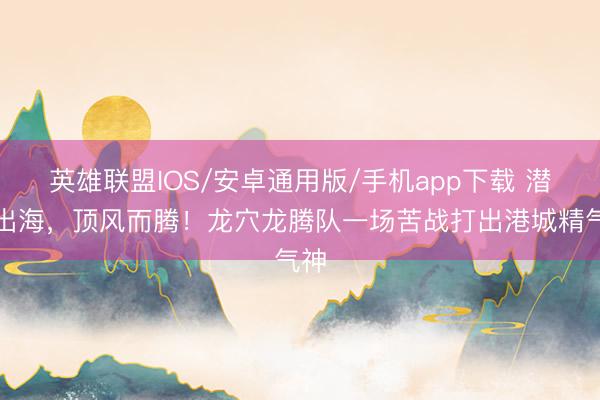 英雄联盟IOS/安卓通用版/手机app下载 潜龙出海，顶风而腾！龙穴龙腾队一场苦战打出港城精气神