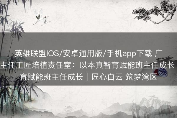 英雄联盟IOS/安卓通用版/手机app下载 广州市培英中学后生班主任工匠培植责任室：以本真智育赋能班主任成长｜匠心白云 筑梦湾区