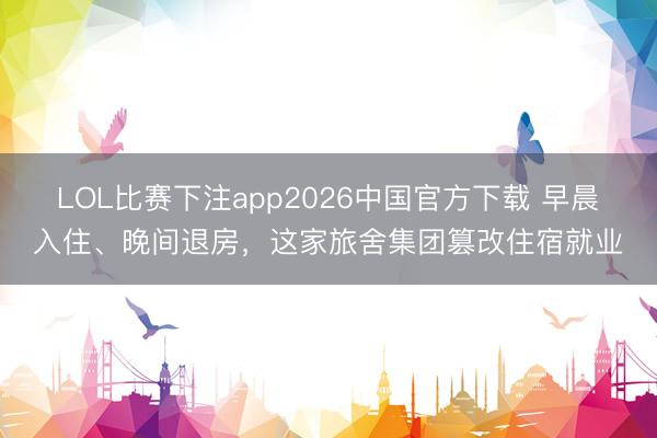 LOL比赛下注app2026中国官方下载 早晨入住、晚间退房，这家旅舍集团篡改住宿就业