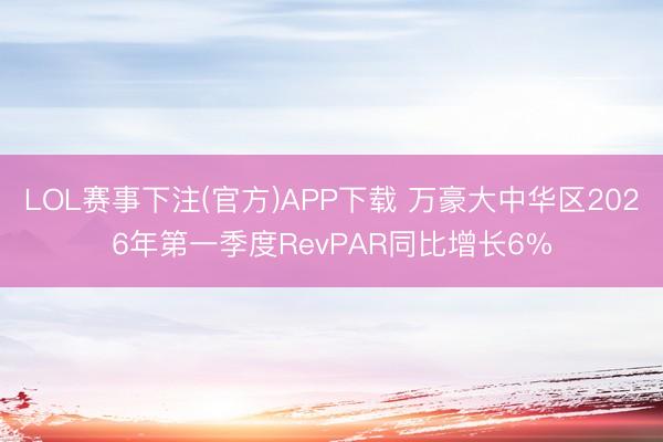 LOL赛事下注(官方)APP下载 万豪大中华区2026年第一季度RevPAR同比增长6%
