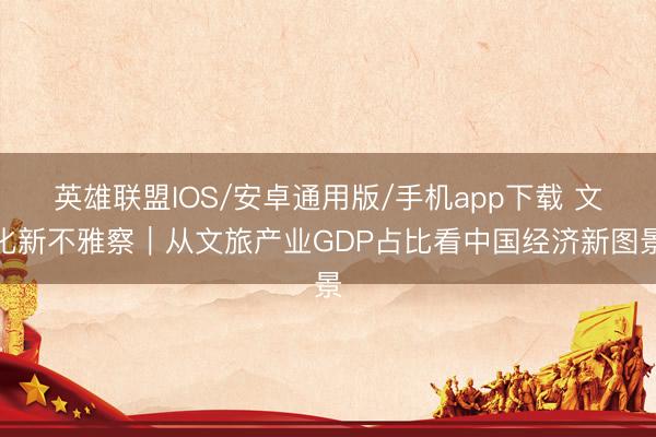 英雄联盟IOS/安卓通用版/手机app下载 文化新不雅察｜从文旅产业GDP占比看中国经济新图景