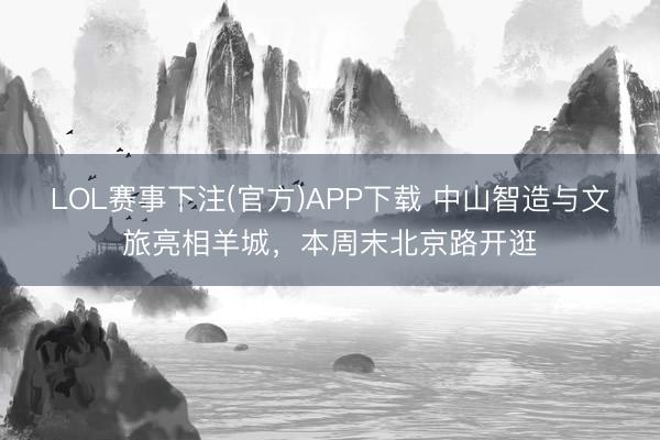 LOL赛事下注(官方)APP下载 中山智造与文旅亮相羊城,本周末北京路开逛