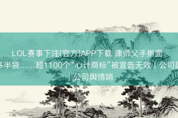 LOL赛事下注(官方)APP下载 康师父手擀面、白象多半袋……超1100个“心计商标”被宣告无效|公司舆情哨