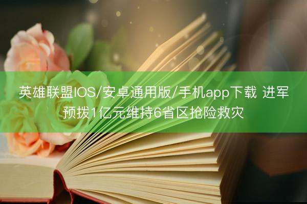 英雄联盟IOS/安卓通用版/手机app下载 进军预拨1亿元维持6省区抢险救灾