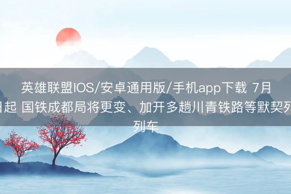 英雄联盟IOS/安卓通用版/手机app下载 7月1日起 国铁成都局将更变、加开多趟川青铁路等默契列车