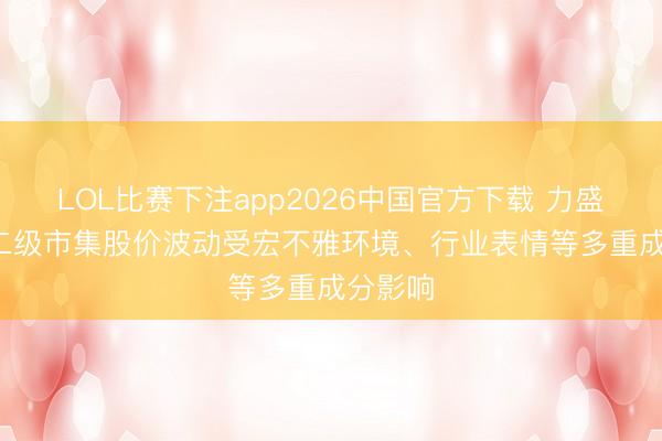 LOL比赛下注app2026中国官方下载 力盛体育: 二级市集股价波动受宏不雅环境、行业表情等多重成分影响