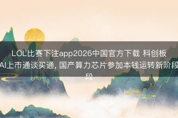 LOL比赛下注app2026中国官方下载 科创板AI上市通谈买通， 国产算力芯片参加本钱运转新阶段